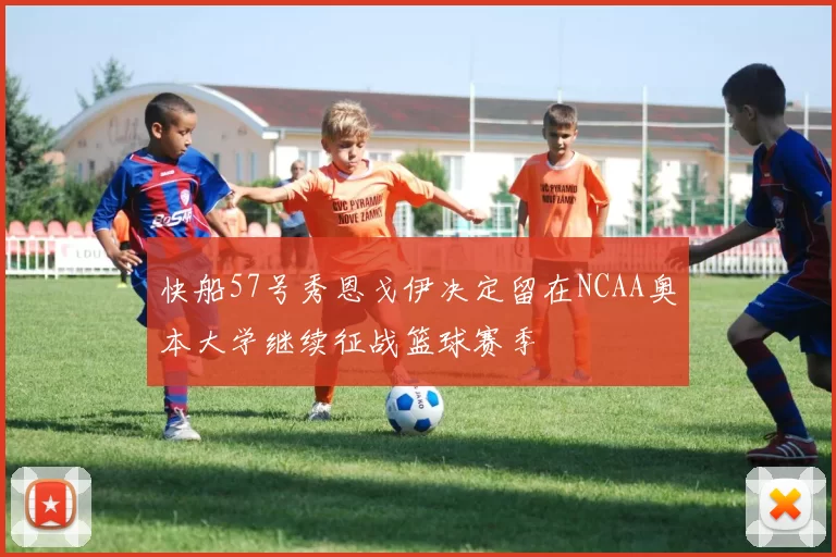 快船57号秀恩戈伊决定留在NCAA奥本大学继续征战篮球赛季