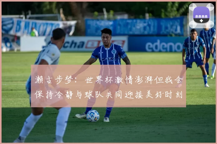 濑古步梦：世界杯激情澎湃但我会保持冷静与球队共同迎接美好时刻