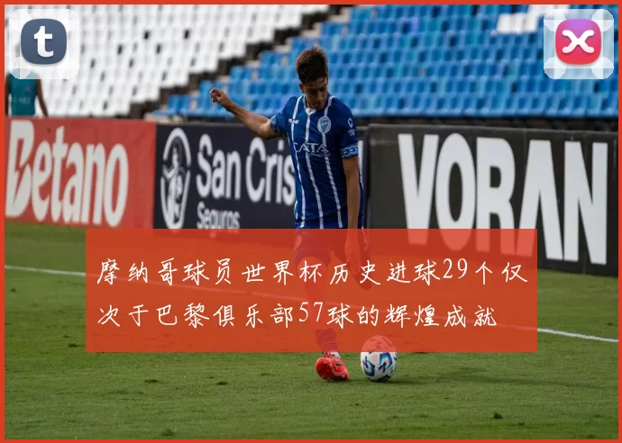 摩纳哥球员世界杯历史进球29个仅次于巴黎俱乐部57球的辉煌成就