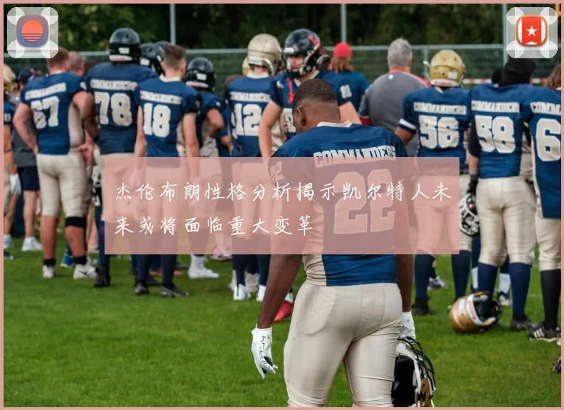 杰伦布朗性格分析揭示凯尔特人未来或将面临重大变革