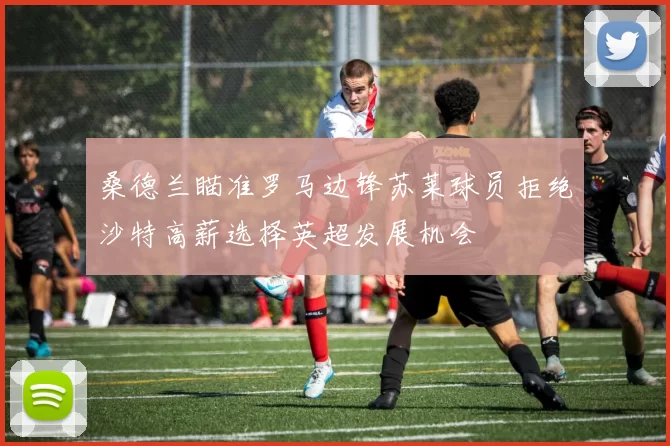 桑德兰瞄准罗马边锋苏莱球员拒绝沙特高薪选择英超发展机会