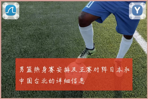 男篮热身赛安排及正赛对阵日本和中国台北的详细信息