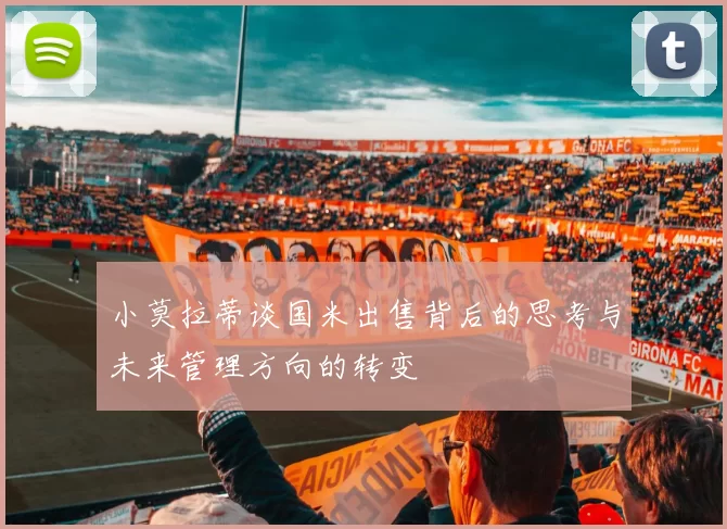 小莫拉蒂谈国米出售背后的思考与未来管理方向的转变