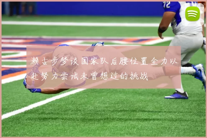 濑古步梦谈国家队后腰位置全力以赴努力尝试未曾想过的挑战