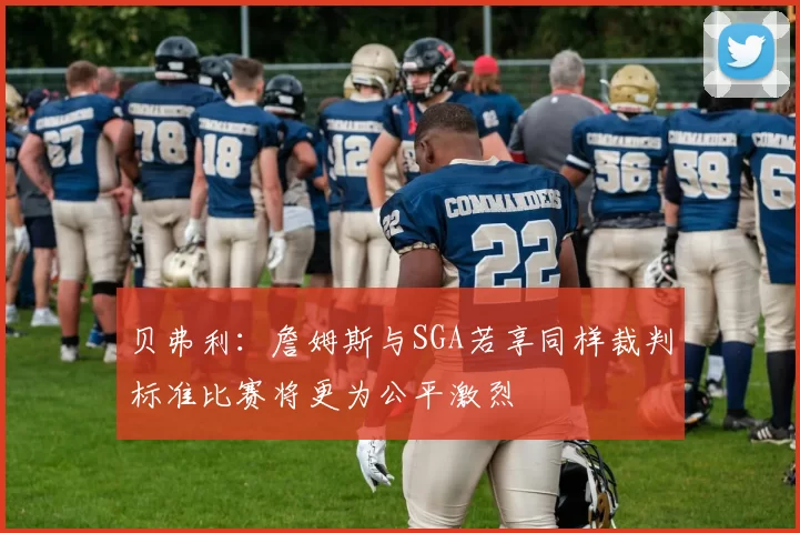 贝弗利：詹姆斯与SGA若享同样裁判标准比赛将更为公平激烈