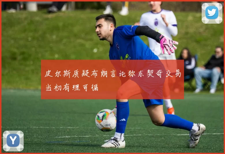 皮尔斯质疑布朗言论称东契奇交易当初有理可循