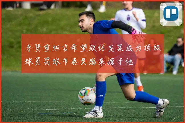 李贤重坦言希望效仿克莱成为顶级球员罚球节奏灵感来源于他