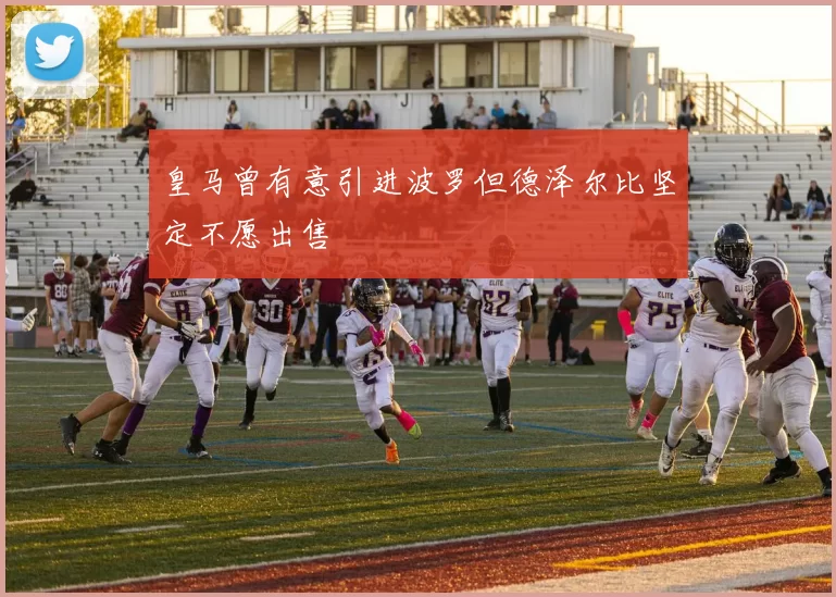皇马曾有意引进波罗但德泽尔比坚定不愿出售