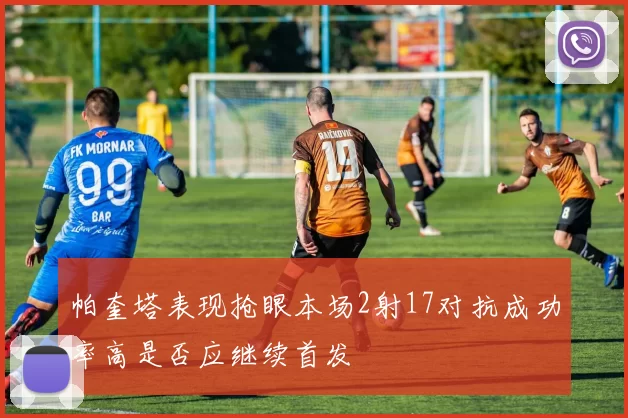 帕奎塔表现抢眼本场2射17对抗成功率高是否应继续首发