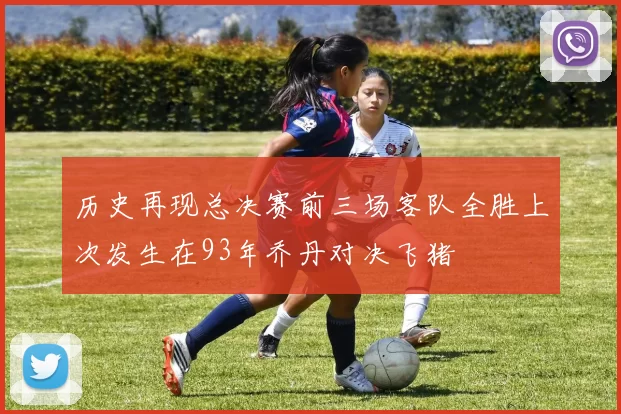 历史再现总决赛前三场客队全胜上次发生在93年乔丹对决飞猪