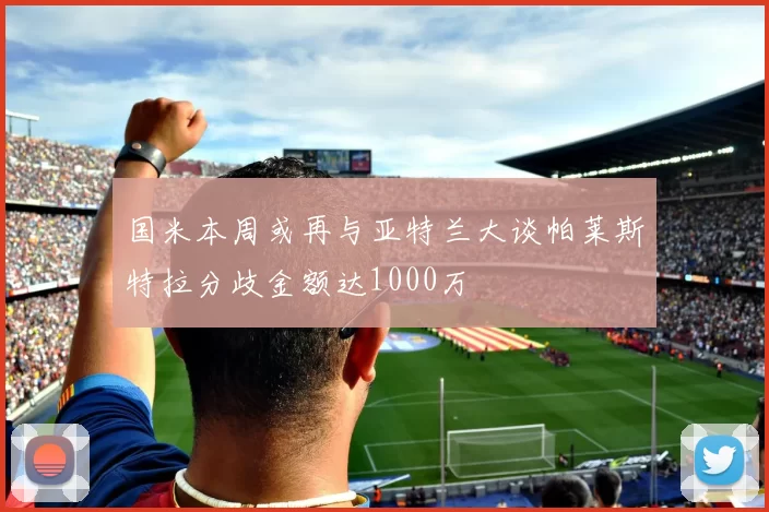 国米本周或再与亚特兰大谈帕莱斯特拉分歧金额达1000万