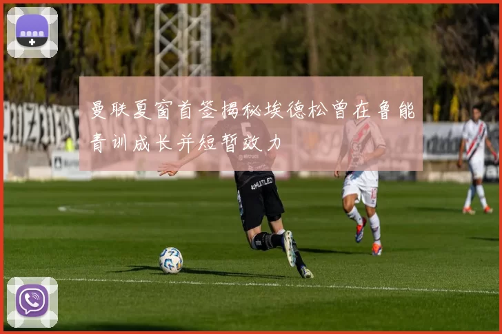 曼联夏窗首签揭秘埃德松曾在鲁能青训成长并短暂效力