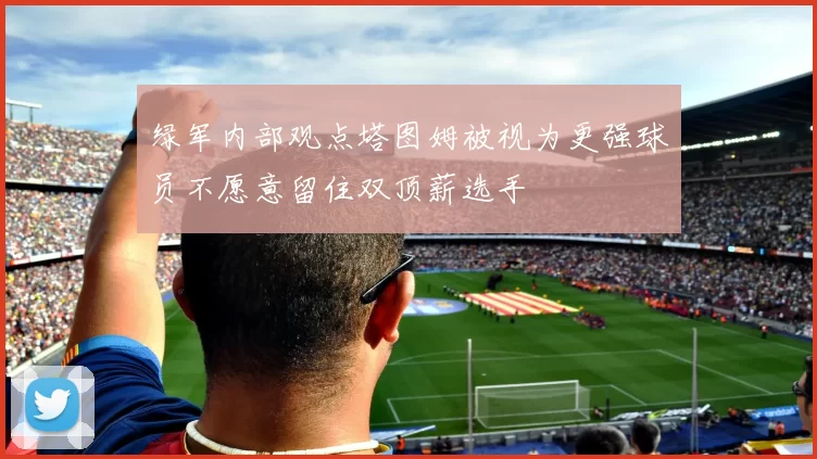 绿军内部观点塔图姆被视为更强球员不愿意留住双顶薪选手