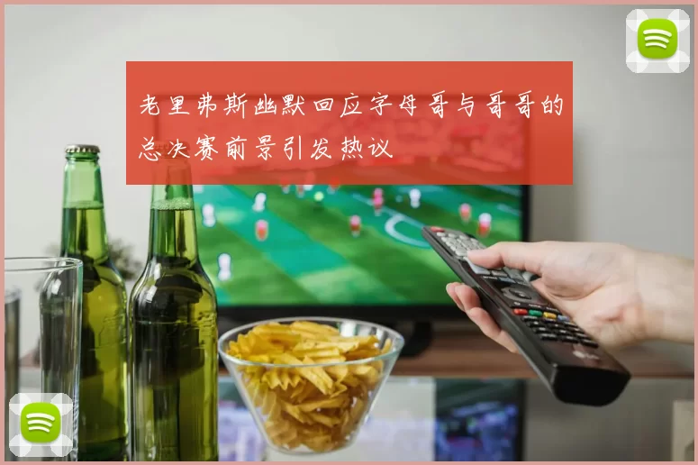老里弗斯幽默回应字母哥与哥哥的总决赛前景引发热议