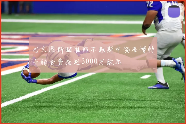 尤文图斯瞄准那不勒斯中场洛博特卡转会费接近3000万欧元