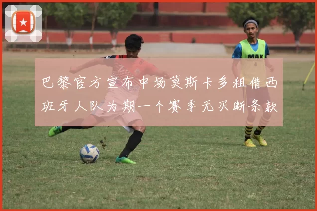 巴黎官方宣布中场莫斯卡多租借西班牙人队为期一个赛季无买断条款