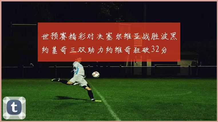 世预赛精彩对决塞尔维亚战胜波黑约基奇三双助力约维奇狂砍32分