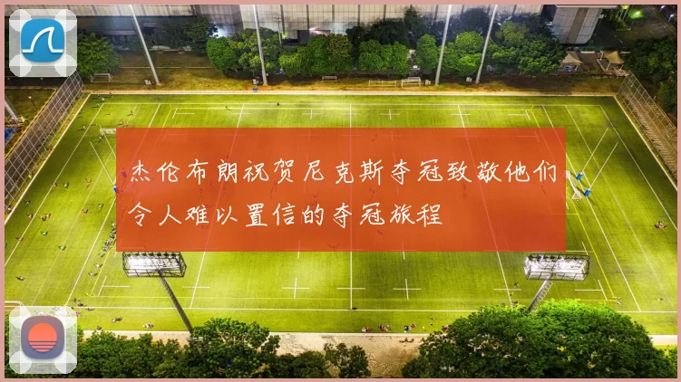 杰伦布朗祝贺尼克斯夺冠致敬他们令人难以置信的夺冠旅程