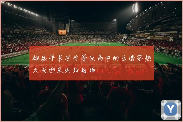 雄鹿寻求字母哥交易中的乐透签热火或迎来利好局面